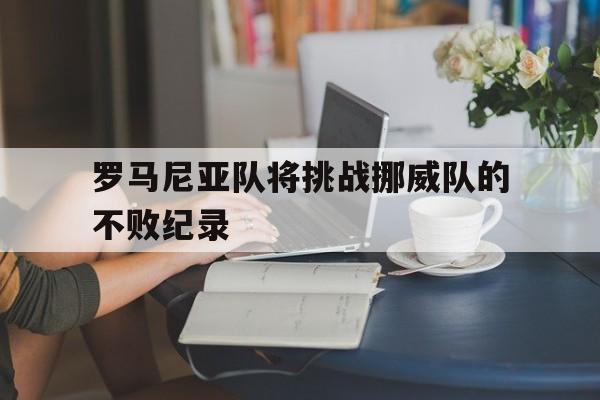 关于罗马尼亚队将挑战挪威队的不败纪录的信息