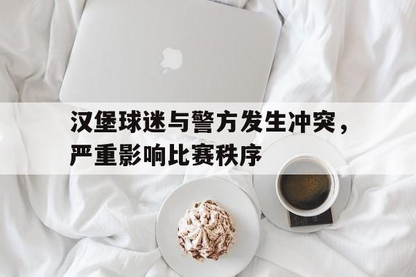 汉堡球迷与警方发生冲突,严重影响比赛秩序(汉堡球队阵容) 汉堡球迷与警方发生冲突,严重影响比赛秩序(汉堡球队阵容)