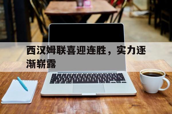 西汉姆联喜迎连胜,实力逐渐崭露的简单介绍 西汉姆联喜迎连胜,实力逐渐崭露的简单介绍
